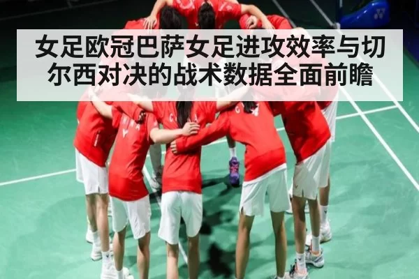 女足欧冠巴萨女足进攻效率与切尔西对决的战术数据全面前瞻
