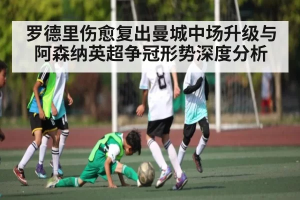 罗德里伤愈复出曼城中场升级与阿森纳英超争冠形势深度分析