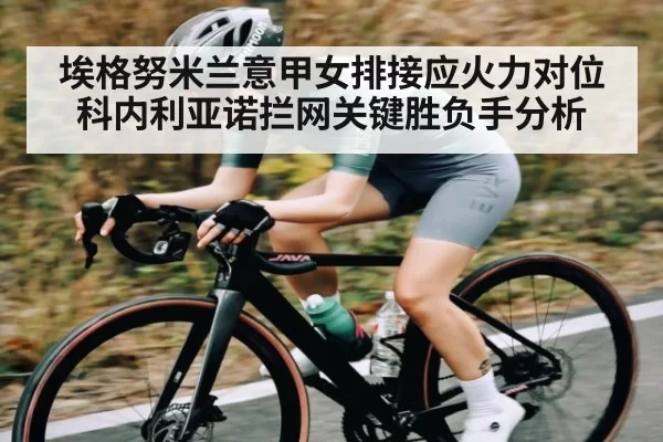 埃格努米兰意甲女排接应火力对位科内利亚诺拦网关键胜负手分析